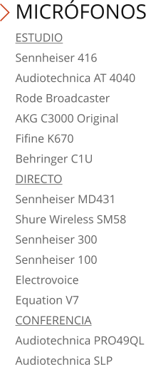 MICRÓFONOS ESTUDIO Sennheiser 416 Audiotechnica AT 4040 Rode Broadcaster AKG C3000 Original Fifine K670 Behringer C1U DIRECTO Sennheiser MD431 Shure Wireless SM58 Sennheiser 300 Sennheiser 100 Electrovoice Equation V7 CONFERENCIA Audiotechnica PRO49QL Audiotechnica SLP